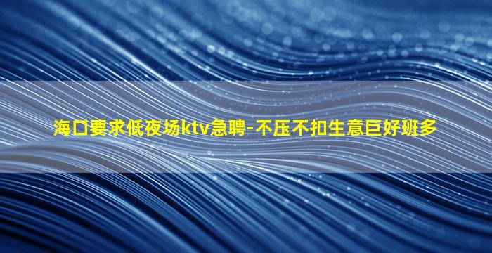 海口要求低夜场ktv急聘-不压不扣生意巨好班多